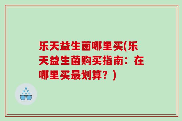 乐天益生菌哪里买(乐天益生菌购买指南：在哪里买最划算？)