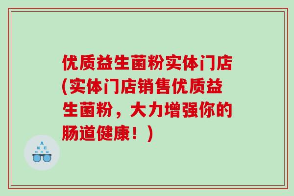 优质益生菌粉实体门店(实体门店销售优质益生菌粉，大力增强你的肠道健康！)
