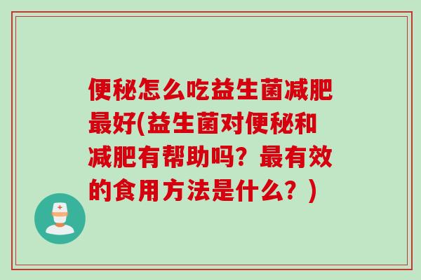 便秘怎么吃益生菌减肥最好(益生菌对便秘和减肥有帮助吗？最有效的食用方法是什么？)