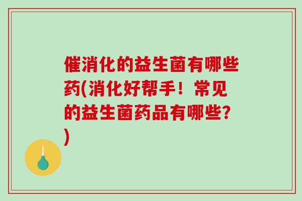 催消化的益生菌有哪些药(消化好帮手！常见的益生菌药品有哪些？)