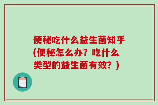 便秘吃什么益生菌知乎(便秘怎么办？吃什么类型的益生菌有效？)