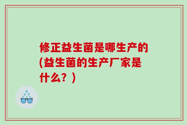 修正益生菌是哪生产的(益生菌的生产厂家是什么？)