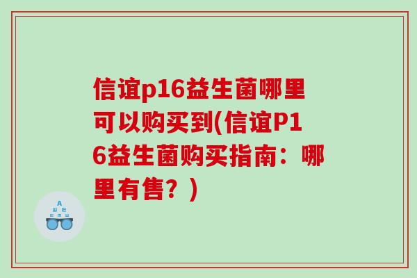 信谊p16益生菌哪里可以购买到(信谊P16益生菌购买指南：哪里有售？)