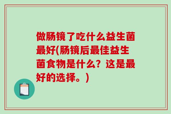 做肠镜了吃什么益生菌最好(肠镜后最佳益生菌食物是什么？这是最好的选择。)