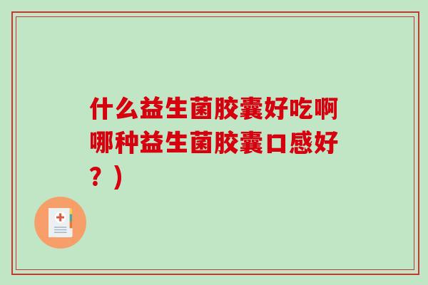 什么益生菌胶囊好吃啊哪种益生菌胶囊口感好？)