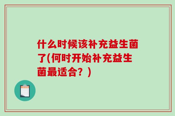 什么时候该补充益生菌了(何时开始补充益生菌适合?) 什么时候该补充益生菌了(何时开始补充益生菌适合?)