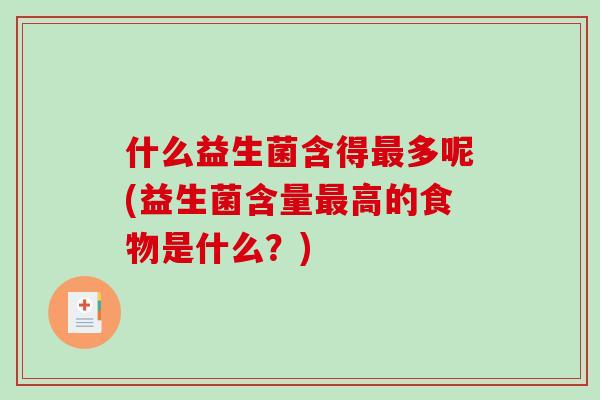 什么益生菌含得多呢(益生菌含量高的食物是什么?) 什么益生菌含得多呢(益生菌含量高的食物是什么?)
