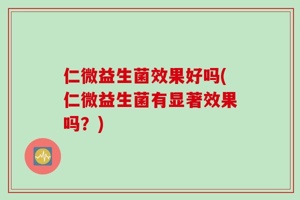 仁微益生菌效果好吗(仁微益生菌有显著效果吗？)