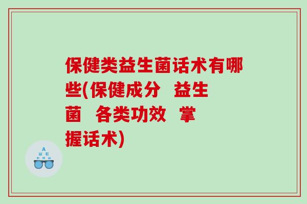 保健类益生菌话术有哪些(保健成分  益生菌  各类功效  掌握话术)