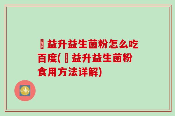 俢益升益生菌粉怎么吃百度(俢益升益生菌粉食用方法详解)