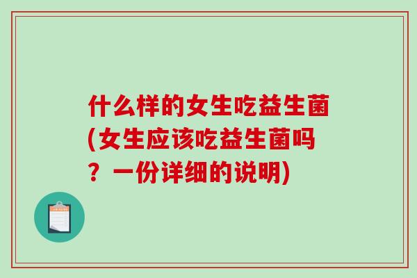 什么样的女生吃益生菌(女生应该吃益生菌吗？一份详细的说明)