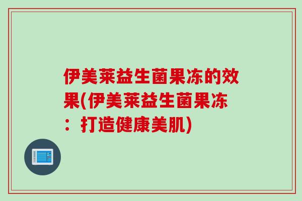 伊美莱益生菌果冻的效果(伊美莱益生菌果冻：打造健康美肌)