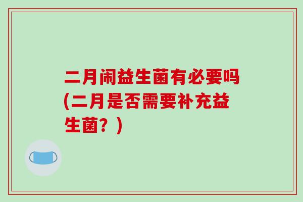 二月闹益生菌有必要吗(二月是否需要补充益生菌？)