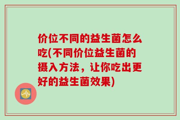 价位不同的益生菌怎么吃(不同价位益生菌的摄入方法，让你吃出更好的益生菌效果)