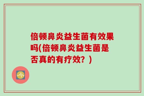 倍顿鼻炎益生菌有效果吗(倍顿鼻炎益生菌是否真的有疗效？)