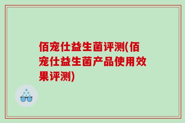 佰宠仕益生菌评测(佰宠仕益生菌产品使用效果评测)