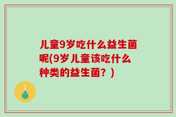 儿童9岁吃什么益生菌呢(9岁儿童该吃什么种类的益生菌？)