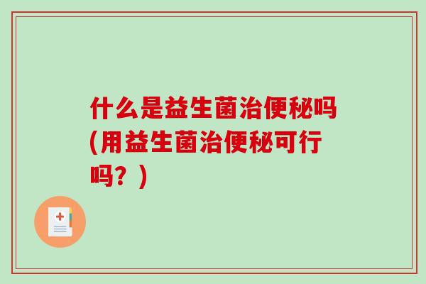 什么是益生菌治便秘吗(用益生菌治便秘可行吗？)