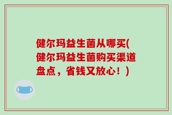 健尔玛益生菌从哪买(健尔玛益生菌购买渠道盘点，省钱又放心！)