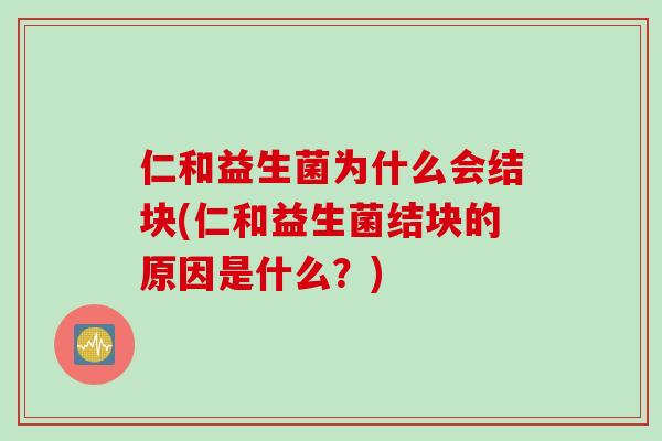 仁和益生菌为什么会结块(仁和益生菌结块的原因是什么?) 仁和益生菌为什么会结块(仁和益生菌结块的原因是什么?)