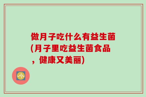 做月子吃什么有益生菌(月子里吃益生菌食品，健康又美丽)