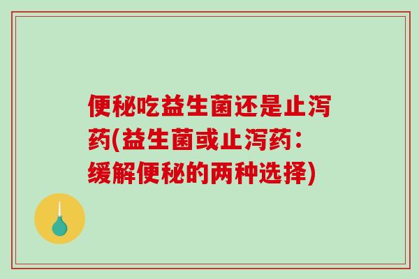 便秘吃益生菌还是止泻药(益生菌或止泻药：缓解便秘的两种选择)