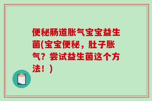 便秘肠道胀气宝宝益生菌(宝宝便秘，肚子胀气？尝试益生菌这个方法！)