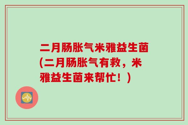 二月肠胀气米雅益生菌(二月肠胀气有救，米雅益生菌来帮忙！)