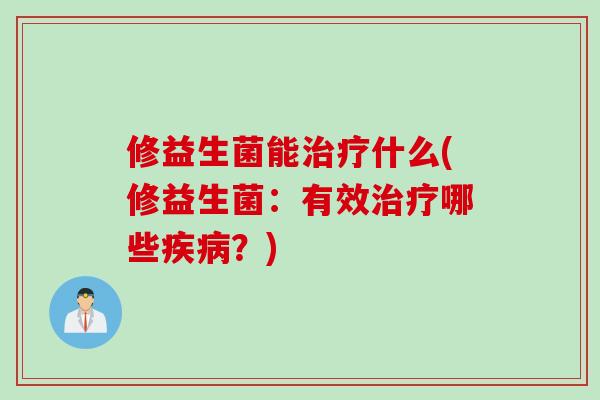 修益生菌能治疗什么(修益生菌：有效治疗哪些疾病？)