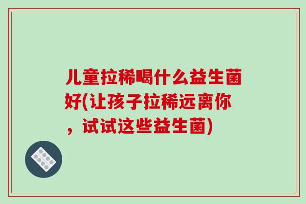 儿童拉稀喝什么益生菌好(让孩子拉稀远离你，试试这些益生菌)
