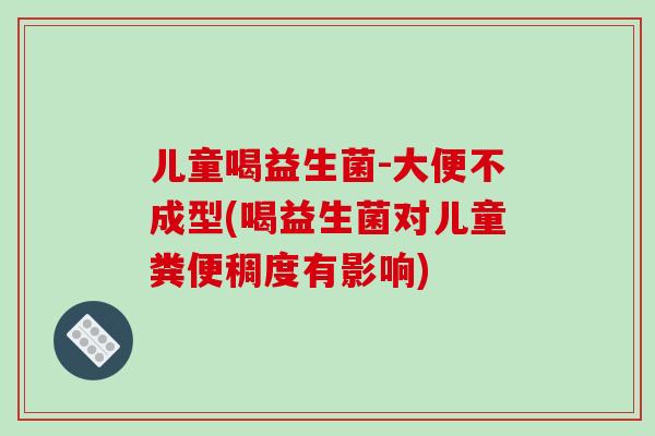 儿童喝益生菌-大便不成型(喝益生菌对儿童粪便稠度有影响)
