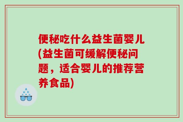 便秘吃什么益生菌婴儿(益生菌可缓解便秘问题，适合婴儿的推荐营养食品)