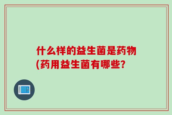什么样的益生菌是药物(药用益生菌有哪些？