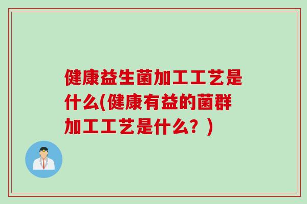 健康益生菌加工工艺是什么(健康有益的菌群加工工艺是什么？)