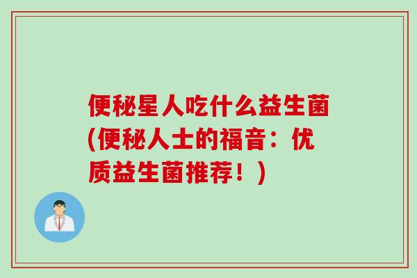 便秘星人吃什么益生菌(便秘人士的福音：优质益生菌推荐！)