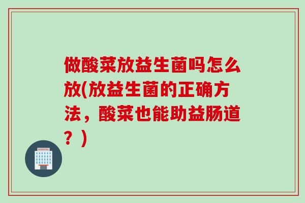 做酸菜放益生菌吗怎么放(放益生菌的正确方法，酸菜也能助益肠道？)