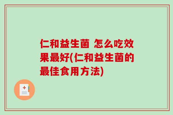 仁和益生菌 怎么吃效果最好(仁和益生菌的最佳食用方法)