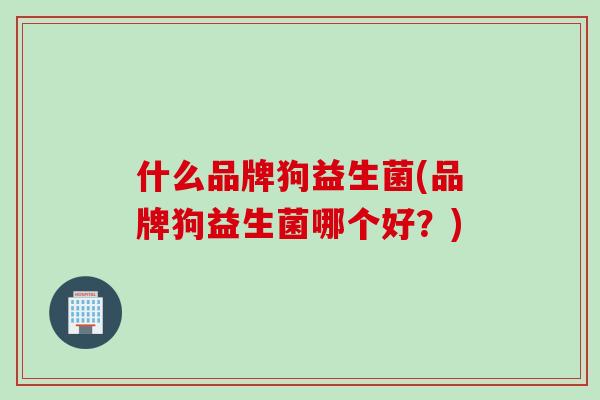 什么品牌狗益生菌(品牌狗益生菌哪个好？)