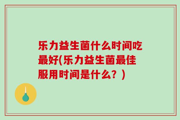 乐力益生菌什么时间吃最好(乐力益生菌最佳服用时间是什么？)