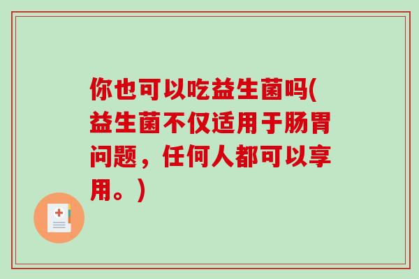 你也可以吃益生菌吗(益生菌不仅适用于肠胃问题，任何人都可以享用。)