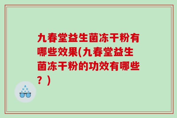 九春堂益生菌冻干粉有哪些效果(九春堂益生菌冻干粉的功效有哪些？)