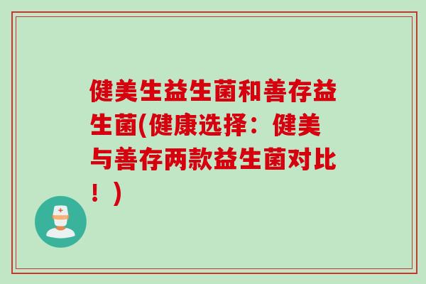 健美生益生菌和善存益生菌(健康选择：健美与善存两款益生菌对比！)