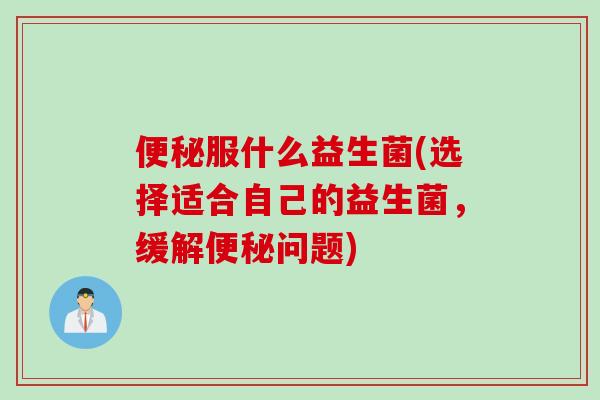 便秘服什么益生菌(选择适合自己的益生菌，缓解便秘问题)