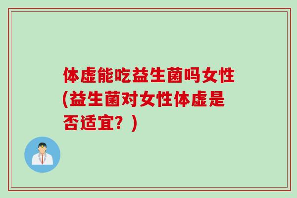 体虚能吃益生菌吗女性(益生菌对女性体虚是否适宜？)