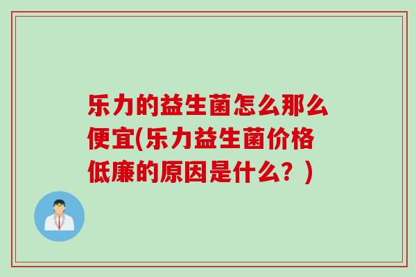 乐力的益生菌怎么那么便宜(乐力益生菌价格低廉的原因是什么？)