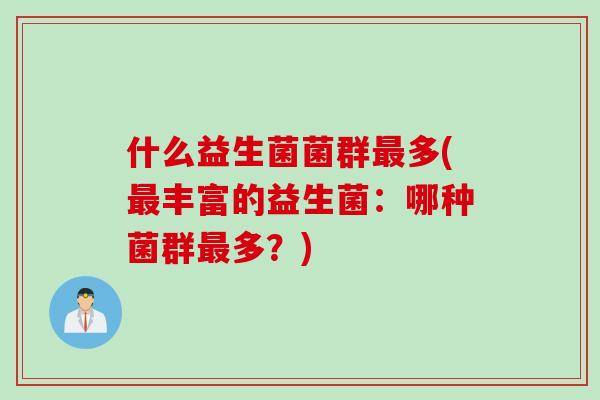 什么益生菌菌群多(丰富的益生菌:哪种菌群多?) 什么益生菌菌群多(丰富的益生菌:哪种菌群多?)