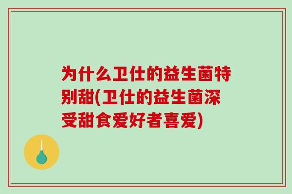 为什么卫仕的益生菌特别甜(卫仕的益生菌深受甜食爱好者喜爱)