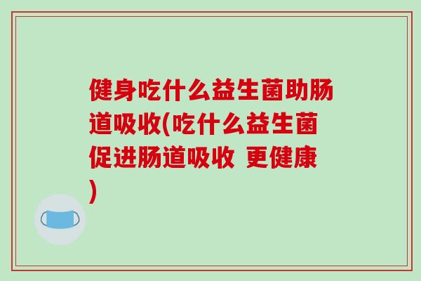 健身吃什么益生菌助肠道吸收(吃什么益生菌促进肠道吸收 更健康)
