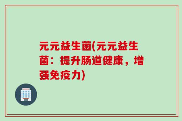 元元益生菌(元元益生菌：提升肠道健康，增强免疫力)