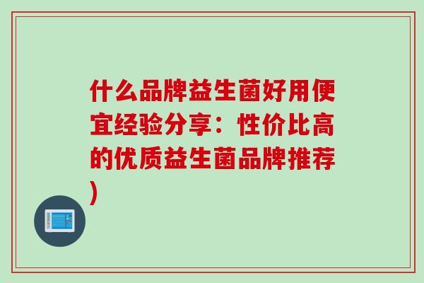 什么品牌益生菌好用便宜经验分享：性价比高的优质益生菌品牌推荐)